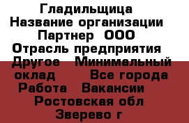 Гладильщица › Название организации ­ Партнер, ООО › Отрасль предприятия ­ Другое › Минимальный оклад ­ 1 - Все города Работа » Вакансии   . Ростовская обл.,Зверево г.